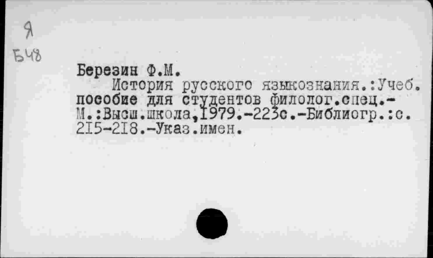 ﻿Березин Ф.М.
История русского языкознания.:Учеб, пособие для студентов филолог.спец.-М.:Высш.школа,1979.-223с.-Библиогр.:с. 215-218.-Указ.имен.